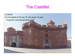 The Castillet
It was built in red bricks and marble in 1368.
Le Castillet
It is the emblem of the town. It's the ancient city gate.
 