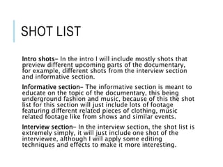SHOT LIST
Intro shots- In the intro I will include mostly shots that
preview different upcoming parts of the documentary,
...