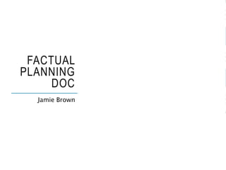 FACTUAL
PLANNING
DOC
Jamie Brown
 