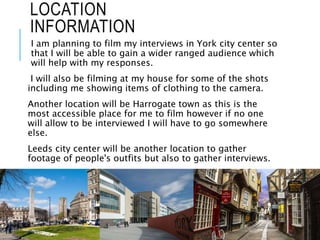 LOCATION
INFORMATION
I am planning to film my interviews in York city center so
that I will be able to gain a wider ranged...