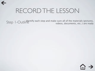 RECORD THE LESSON
            Identify each step and make sure all of the materials (pictures,
Step 1-Outline                        videos, documents, etc..) are ready
 