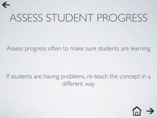 ASSESS STUDENT PROGRESS

Assess progress often to make sure students are learning



If students are having problems, re-teach the concept in a
                       different way
 