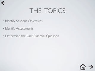 THE TOPICS
• Identify   Student Objectives

• Identify Assessments

• Determine     the Unit Essential Question
 