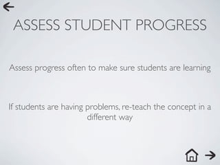 ASSESS STUDENT PROGRESS

Assess progress often to make sure students are learning



If students are having problems, re-teach the concept in a
                       different way
 
