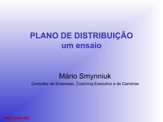 Mário SmynniukMário Smynniuk
PLANO DE DISTRIBUIÇÃO
um ensaio
Mário Smynniuk
Consultor de Empresas, Coaching Executivo e de Carreiras
 