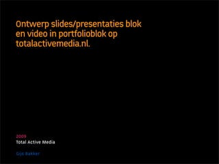 Ontwerp slides/presentaties blok
en video in portfolioblok op
totalactivemedia.nl.




2009
Total Active Media

Gijs Bakker
 