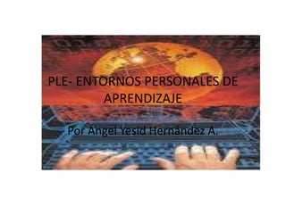 PLE- ENTORNOS PERSONALES DE 
APRENDIZAJE 
Por Ángel Yesid Hernández A. 
 