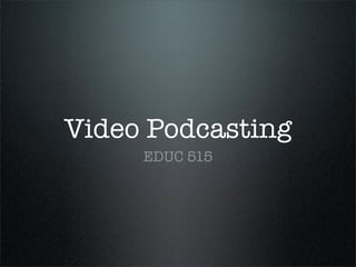 Video Podcasting
     EDUC 515
 