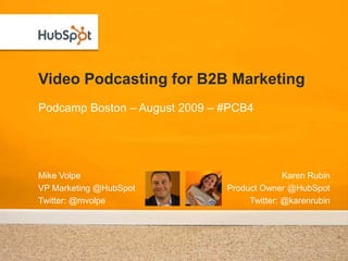 Video Podcasting for B2B Marketing Podcamp Boston – August 2009 – #PCB4 Mike Volpe VP Marketing @HubSpot Twitter: @mvolpe Karen Rubin Product Owner @HubSpot Twitter: @karenrubin 
