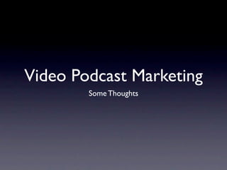Video Podcast Marketing
        Some Thoughts
 