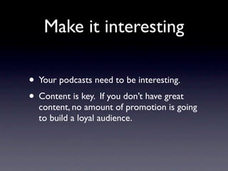 Make it interesting

• Your podcasts need to be interesting.
• Content is key. If you don’t have great
  content, no amount of promotion is going
  to build a loyal audience.
 