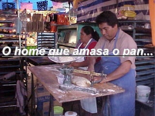 O home que amasa o pan...
 