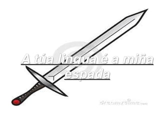 A túa lingua é a miña
        espada
 
