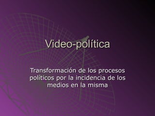 Video-política Transformación de los procesos políticos por la incidencia de los medios en la misma 