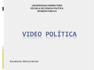 VIDEO POLÍTICA
Estudiante: Mónica Herrán
UNIVERSIDAD FERMÍNTORO
ESCUELA DE CIENCIA POLÍTICA
OPINIÓN PÚBLICA
 