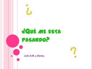 ¿QUÉ ME ESTA
PASANDO?

Julia D.M. y Becky.
 