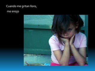 Cuando me gritan lloro,
me enojo