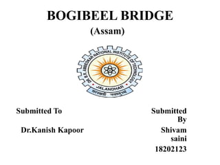 BOGIBEEL BRIDGE
Submitted To Submitted
By
Dr.Kanish Kapoor Shivam
saini
18202123
(Assam)
 