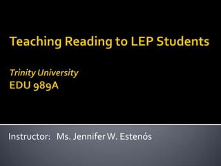 Teaching Reading to LEP StudentsTrinity UniversityEDU 989A Instructor:   Ms. Jennifer W. Estenós 