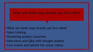 What are some ways brands use live video?
• What are some ways brands use live video?
• Sales training
• Streaming product launches
• Interviews and Q&A with thought leaders
• Live events and behind the scene videos
 