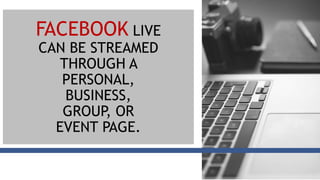 FACEBOOK LIVE
CAN BE STREAMED
THROUGH A
PERSONAL,
BUSINESS,
GROUP, OR
EVENT PAGE.
 