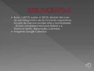  Busto, J (2010) suarez, A (2013). Modulo del curso 
de psicodiagnostico de las funciones cognscitivas. 
Escuela de ciencias sociales artes y humanidades 
_ ECSAH_Universidad Nacional Abierta y a 
Distancia UNAD_ Barranquilla, Colombia 
 Imágenes Google Colombia 
