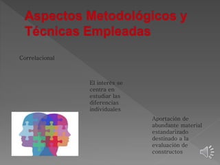 Correlacional 
Aportación de 
abundante material 
estandarizado 
destinado a la 
evaluación de 
constructos 
El interés se 
centra en 
estudiar las 
diferencias 
individuales 
 