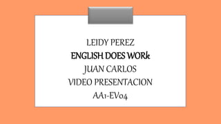 LEIDY PEREZ
ENGLISH DOES WORk
JUAN CARLOS
VIDEO PRESENTACION
AA1-EV04
 