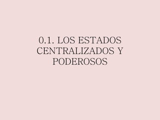 0.1. LOS ESTADOS 
CENTRALIZADOS Y 
PODEROSOS 
 