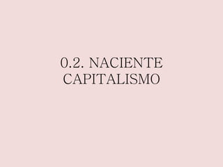 0.2. NACIENTE 
CAPITALISMO 
 