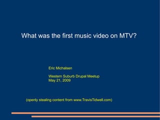 What was the first music video on MTV? Eric Michalsen Western Suburb Drupal Meetup May 21, 2009 (openly stealing content from www.TravisTidwell.com) 