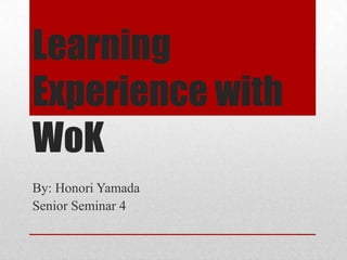 Learning
Experience with
WoK
By: Honori Yamada
Senior Seminar 4
 