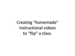 Creating “homemade”
 instructional videos
   to “flip” a class.
 