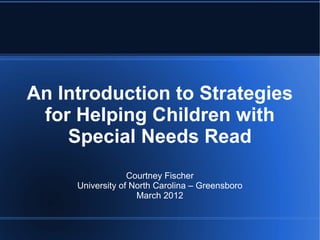 An Introduction to Strategies
 for Helping Children with
    Special Needs Read
                  Courtney Fischer
     University of North Carolina – Greensboro
                    March 2012
 