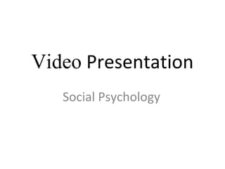 Video Presentation 
Social Psychology 
 