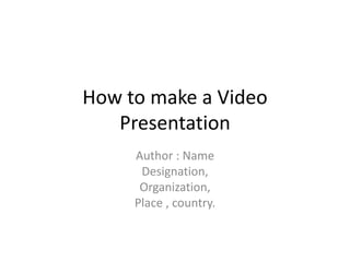 How to make a Video
Presentation
Author : Name
Designation,
Organization,
Place , country.
 