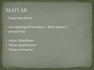  Imaq.videodevice
 vid=videoinput('winvideo',1, ‘RGB_160x120')
 preview(vid)
 vision.VideoPlayer
 Vision.shapeinserter
 Vision.textinserter
 