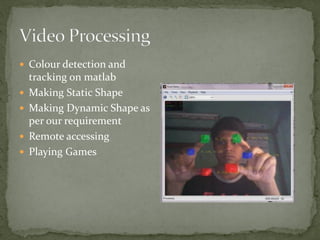  Colour detection and
tracking on matlab
 Making Static Shape
 Making Dynamic Shape as
per our requirement
 Remote accessing
 Playing Games
 