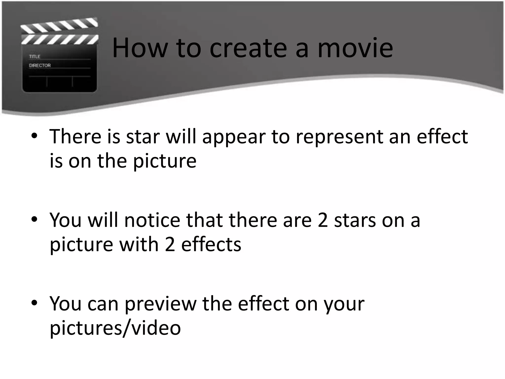How to create a movie

• There is star will appear to represent an effect
  is on the picture

• You will notice that there are 2 stars on a
  picture with 2 effects

• You can preview the effect on your
  pictures/video
 
