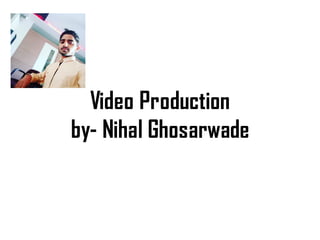 Video Production
by- Nihal Ghosarwade
 