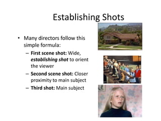 Establishing Shots
• Many directors follow this
simple formula:
– First scene shot: Wide,
establishing shot to orient
the viewer
– Second scene shot: Closer
proximity to main subject
– Third shot: Main subject
 