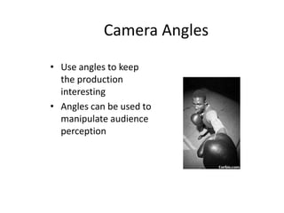 Camera Angles
• Use angles to keep
the production
interesting
• Angles can be used to
manipulate audience
perception
 