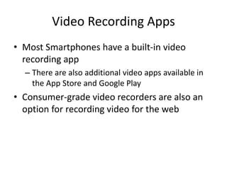 Video Recording Apps
• Most Smartphones have a built-in video
recording app
– There are also additional video apps available in
the App Store and Google Play
• Consumer-grade video recorders are also an
option for recording video for the web
 
