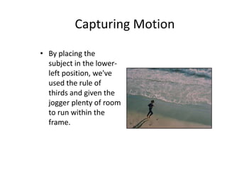 Capturing Motion
• By placing the
subject in the lower-
left position, we've
used the rule of
thirds and given the
jogger plenty of room
to run within the
frame.
 