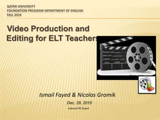Qatar UniversityFoundation Program Department of EnglishFall 2010    Video Production and Editing for ELT Teachers Ismail Fayed & Nicolas Gromik Dec. 29, 2010 Internal PD Event 