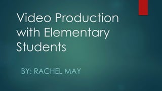 Video Production
with Elementary
Students
BY: RACHEL MAY
 