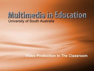 University of South Australia
Video Production In The Classroom
 