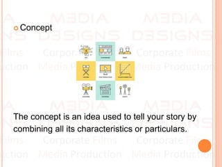  Concept
The concept is an idea used to tell your story by
combining all its characteristics or particulars.
 