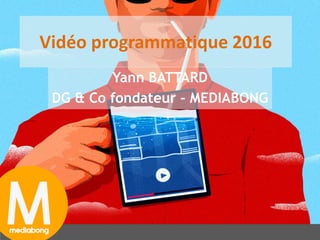 1
Vidéo programmatique 2016
Yann BATTARD
DG & Co fondateur - MEDIABONG
 