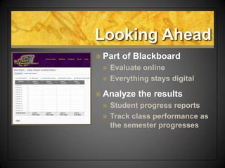Looking Ahead
 Part of Blackboard
 Evaluate online
 Everything stays digital
 Analyze the results
 Student progress reports
 Track class performance as
the semester progresses
 